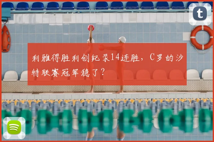 利雅得胜利创纪录14连胜，C罗的沙特联赛冠军稳了？