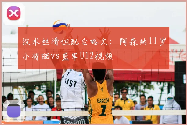 技术丝滑但配合略欠：阿森纳11岁小将晒vs蓝军U12视频