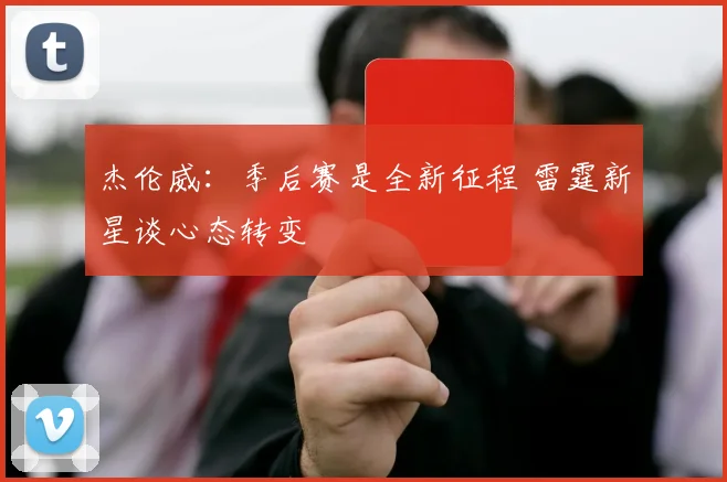 杰伦威：季后赛是全新征程 雷霆新星谈心态转变