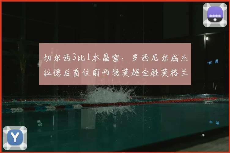 切尔西3比1水晶宫，罗西尼尔成杰拉德后首位前两场英超全胜英格兰主帅