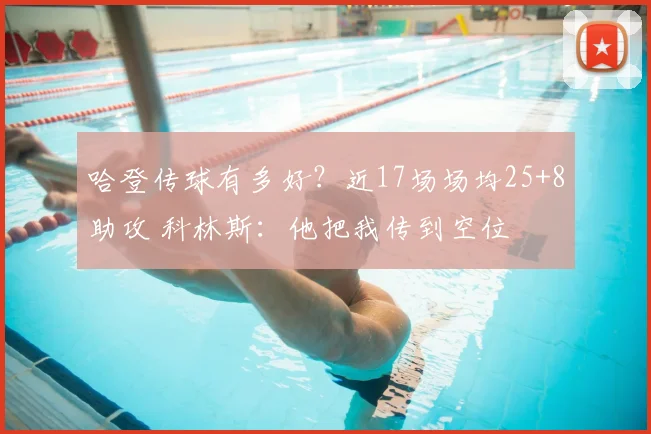 哈登传球有多好？近17场场均25+8助攻 科林斯：他把我传到空位