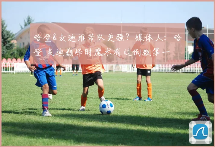 哈登&麦迪谁带队更强？媒体人：哈登 麦迪巅峰时魔术有过倒数第一