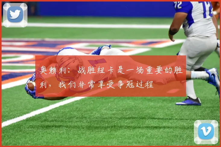 奥赖利：战胜纽卡是一场重要的胜利，我们非常享受争冠过程