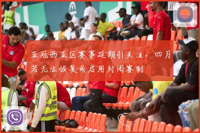 亚冠西亚区赛事延期引关注，四月若无法恢复或启用封闭赛制