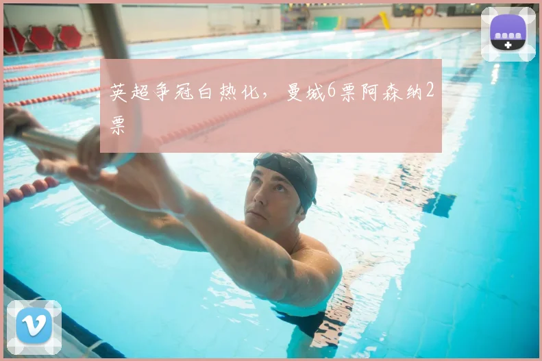 英超争冠白热化，曼城6票阿森纳2票