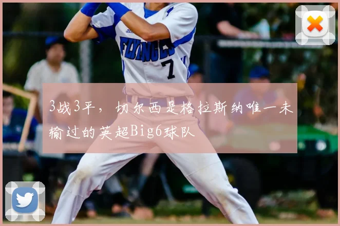 3战3平，切尔西是格拉斯纳唯一未输过的英超Big6球队