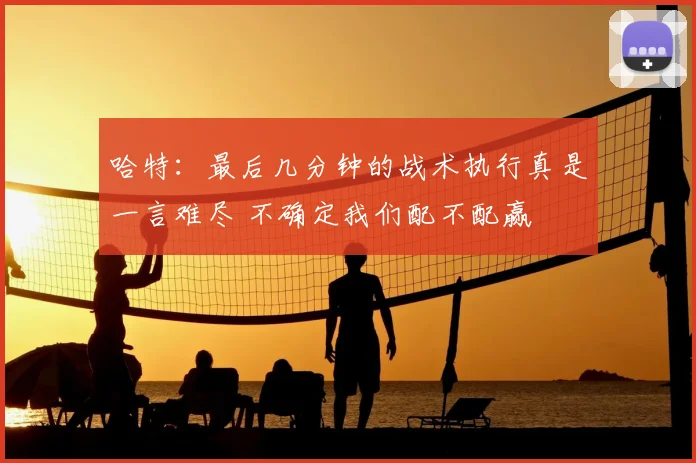 哈特：最后几分钟的战术执行真是一言难尽 不确定我们配不配赢