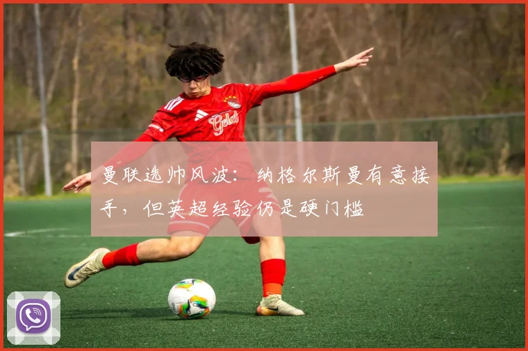 曼联选帅风波：纳格尔斯曼有意接手，但英超经验仍是硬门槛
