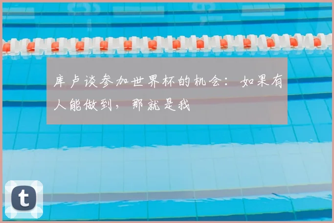 库卢谈参加世界杯的机会：如果有人能做到，那就是我