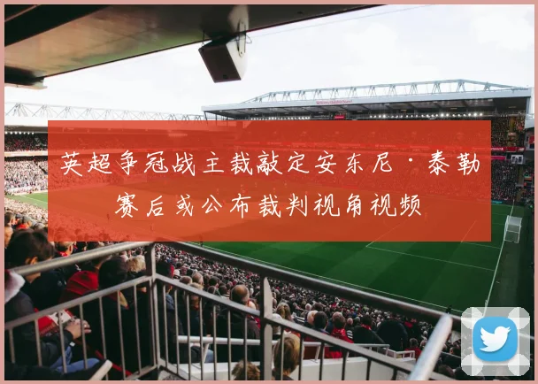 英超争冠战主裁敲定安东尼·泰勒，赛后或公布裁判视角视频