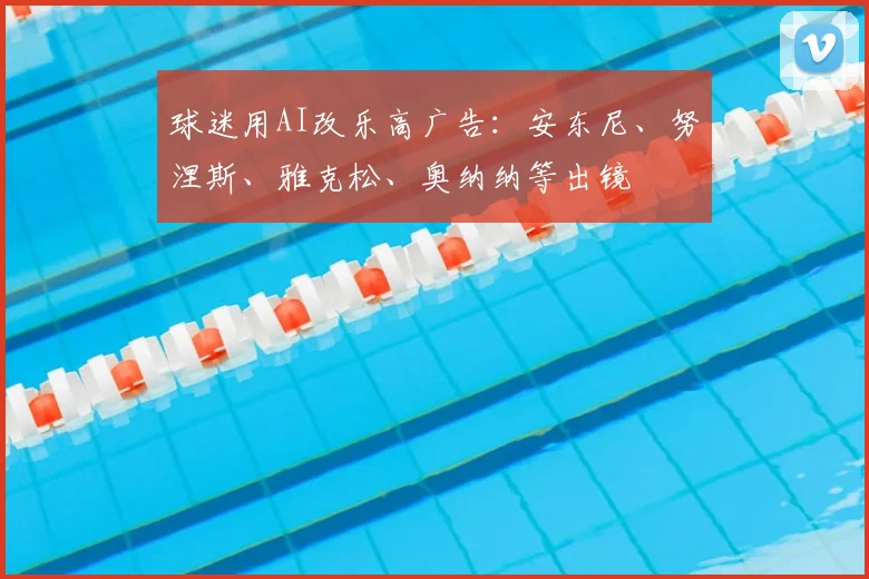 球迷用AI改乐高广告：安东尼、努涅斯、雅克松、奥纳纳等出镜