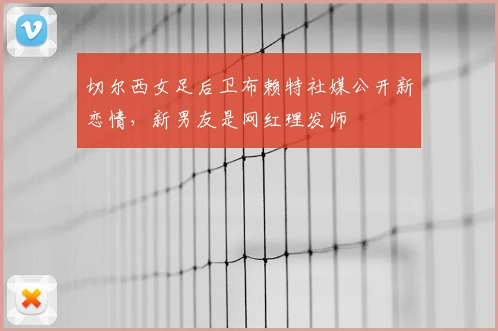 切尔西女足后卫布赖特社媒公开新恋情，新男友是网红理发师