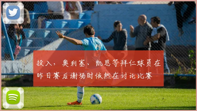 投入，奥利塞、凯恩等拜仁球员在昨日赛后谢场时依然在讨论比赛