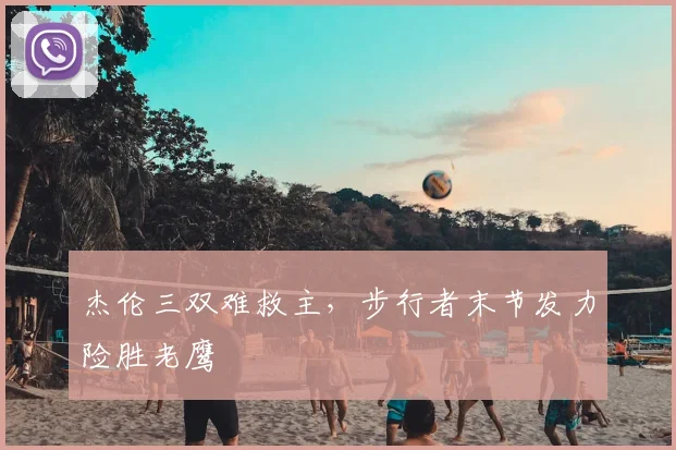 杰伦三双难救主，步行者末节发力险胜老鹰