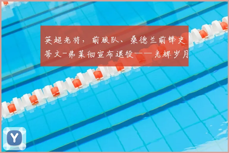 英超老将，前狼队、桑德兰前锋史蒂文-弗莱彻宣布退役——光辉岁月与新征程的交汇