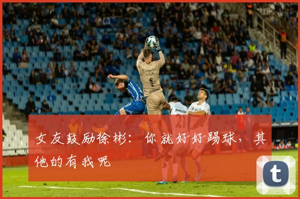 女友鼓励徐彬：你就好好踢球，其他的有我呢