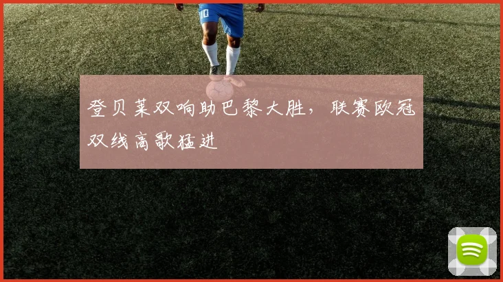 登贝莱双响助巴黎大胜，联赛欧冠双线高歌猛进