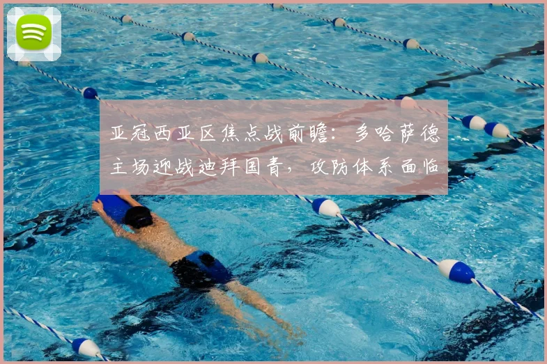 亚冠西亚区焦点战前瞻：多哈萨德主场迎战迪拜国青，攻防体系面临双重考验