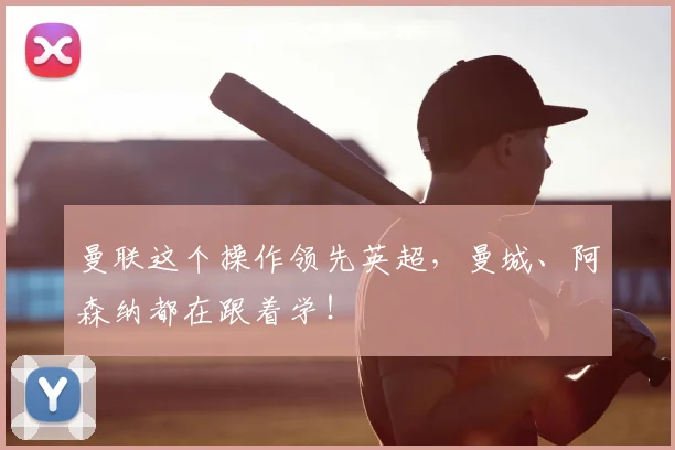 曼联这个操作领先英超，曼城、阿森纳都在跟着学！