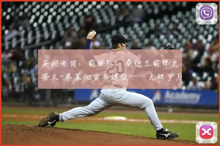 英超老将，前狼队、桑德兰前锋史蒂文-弗莱彻宣布退役——光辉岁月与新征程的交汇