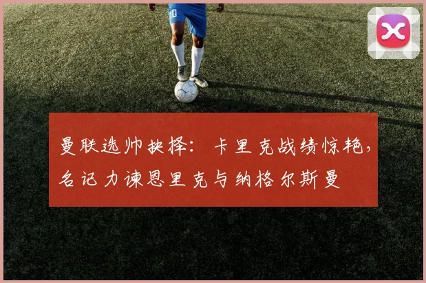 曼联选帅抉择：卡里克战绩惊艳，名记力谏恩里克与纳格尔斯曼