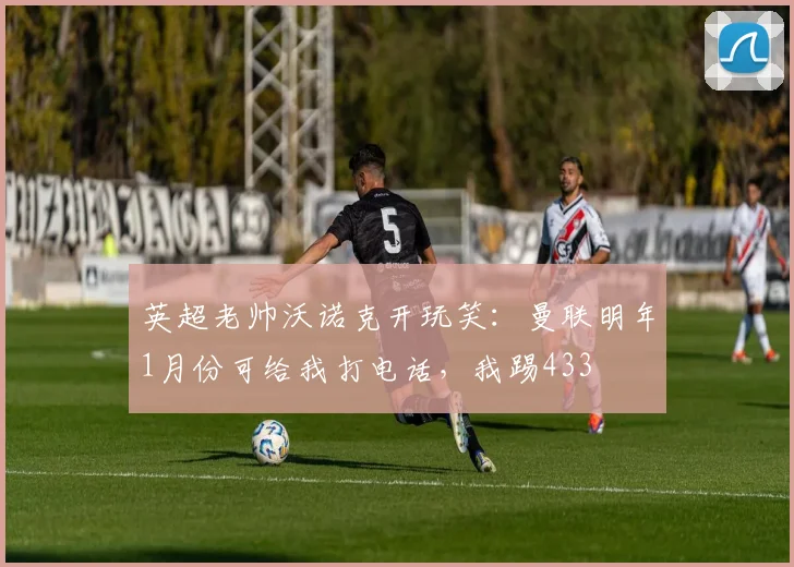 英超老帅沃诺克开玩笑：曼联明年1月份可给我打电话，我踢433