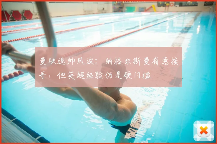 曼联选帅风波：纳格尔斯曼有意接手，但英超经验仍是硬门槛