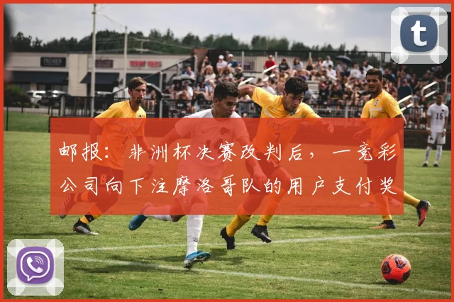 邮报：非洲杯决赛改判后，一竞彩公司向下注摩洛哥队的用户支付奖金