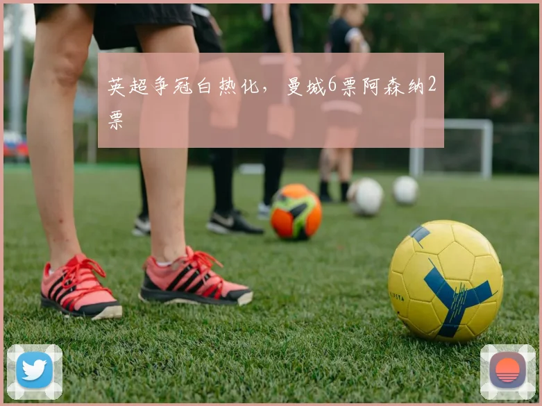 英超争冠白热化，曼城6票阿森纳2票