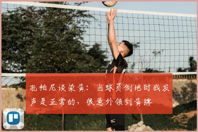 孔帕尼谈染黄：当球员倒地时我发声是正常的，很意外领到黄牌