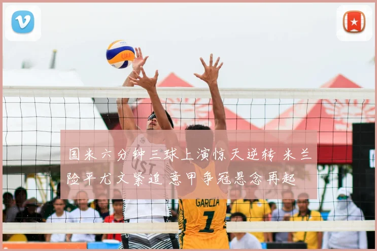 国米六分钟三球上演惊天逆转 米兰险平尤文紧追 意甲争冠悬念再起