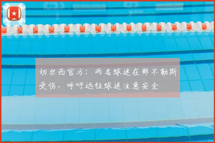 切尔西官方：两名球迷在那不勒斯受伤，呼吁远征球迷注意安全