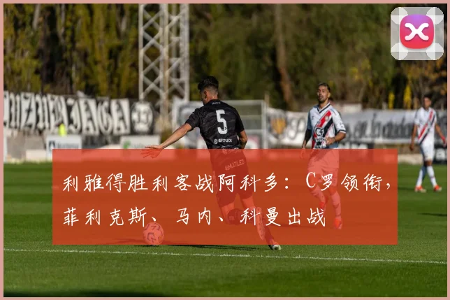 利雅得胜利客战阿科多：C罗领衔，菲利克斯、马内、科曼出战