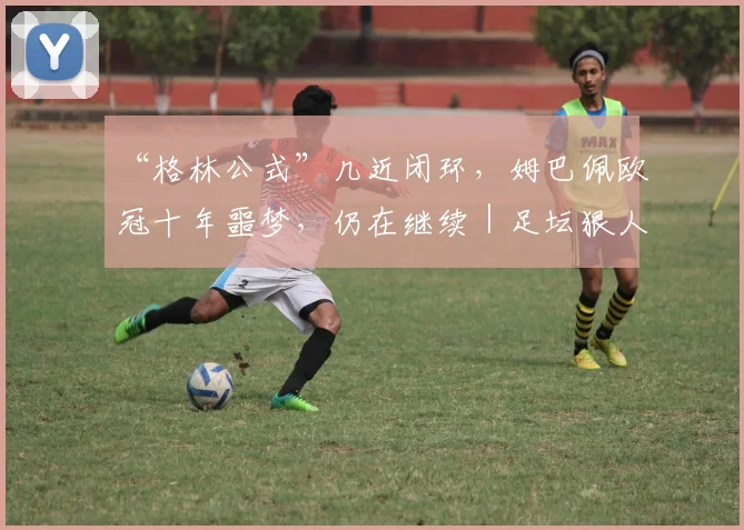 “格林公式”几近闭环，姆巴佩欧冠十年噩梦，仍在继续｜足坛狠人