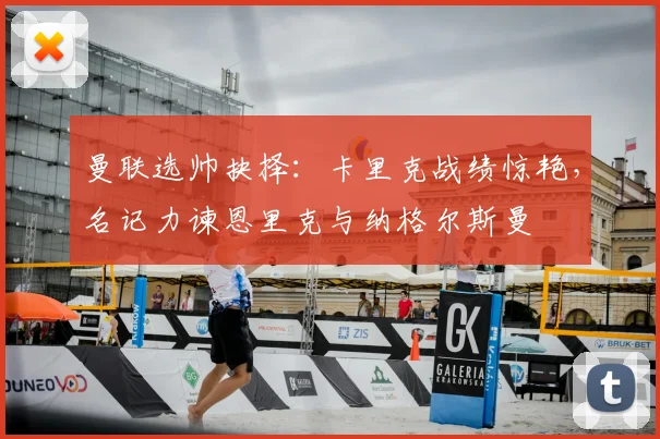 曼联选帅抉择：卡里克战绩惊艳，名记力谏恩里克与纳格尔斯曼