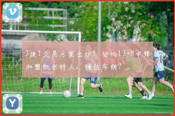 3换1交易方案出炉！场均13+8中锋加盟凯尔特人，辅佐布朗？