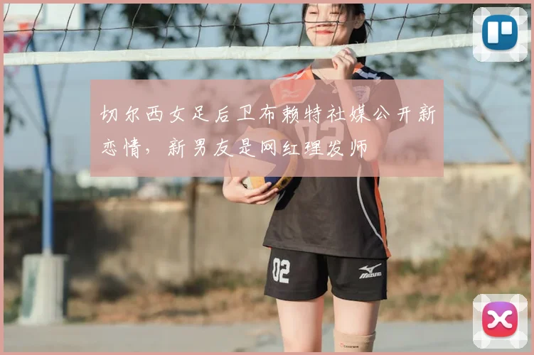 切尔西女足后卫布赖特社媒公开新恋情，新男友是网红理发师