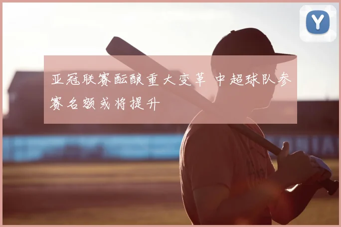 亚冠联赛酝酿重大变革 中超球队参赛名额或将提升