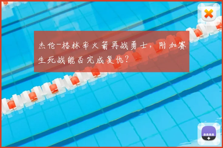 杰伦-格林率火箭再战勇士，附加赛生死战能否完成复仇？