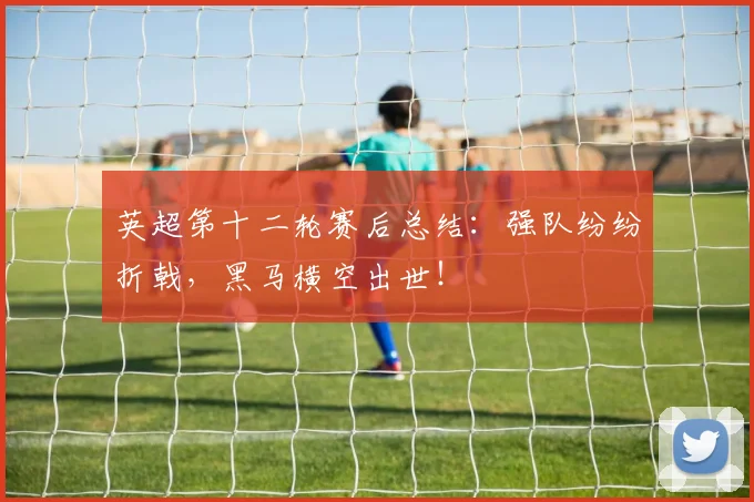 英超第十二轮赛后总结：强队纷纷折戟，黑马横空出世！