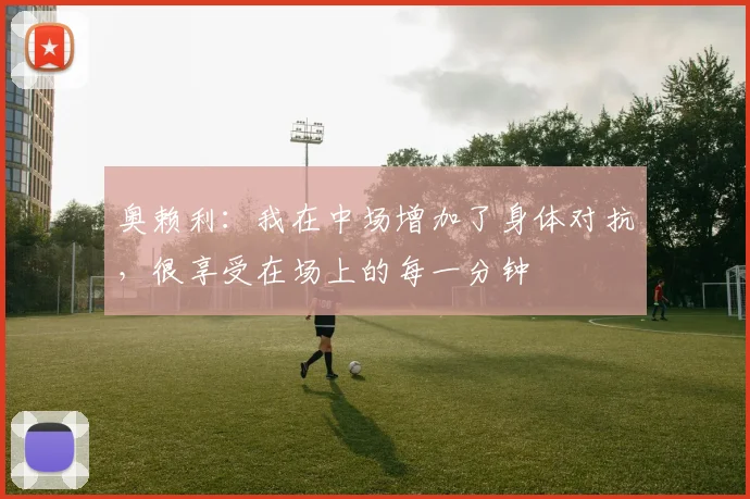 奥赖利：我在中场增加了身体对抗，很享受在场上的每一分钟