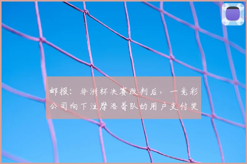 邮报：非洲杯决赛改判后，一竞彩公司向下注摩洛哥队的用户支付奖金