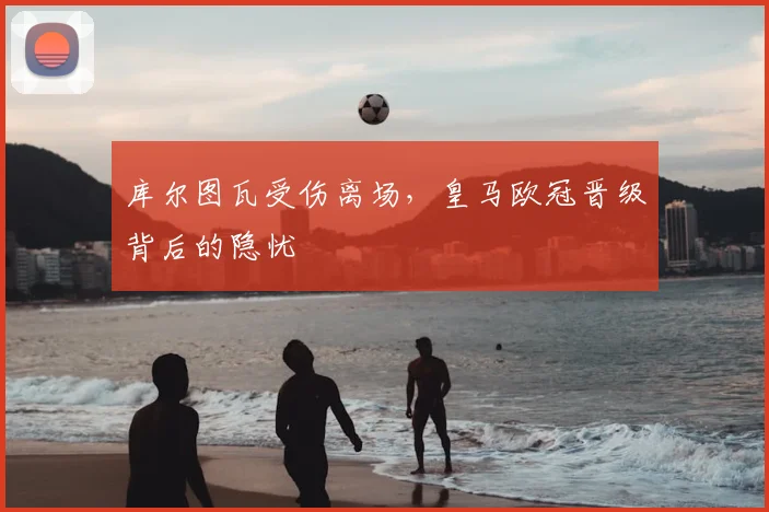库尔图瓦受伤离场，皇马欧冠晋级背后的隐忧