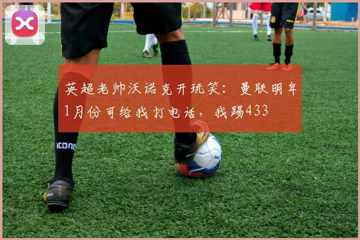 英超老帅沃诺克开玩笑：曼联明年1月份可给我打电话，我踢433