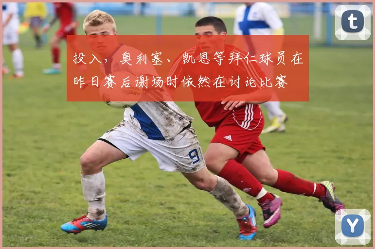 投入，奥利塞、凯恩等拜仁球员在昨日赛后谢场时依然在讨论比赛