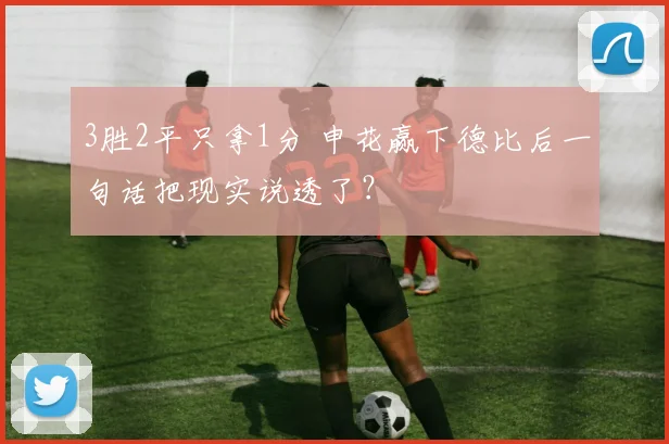 3胜2平只拿1分 申花赢下德比后一句话把现实说透了？