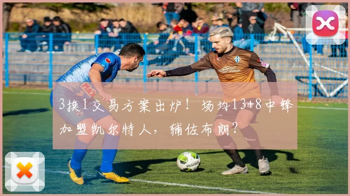 3换1交易方案出炉！场均13+8中锋加盟凯尔特人，辅佐布朗？