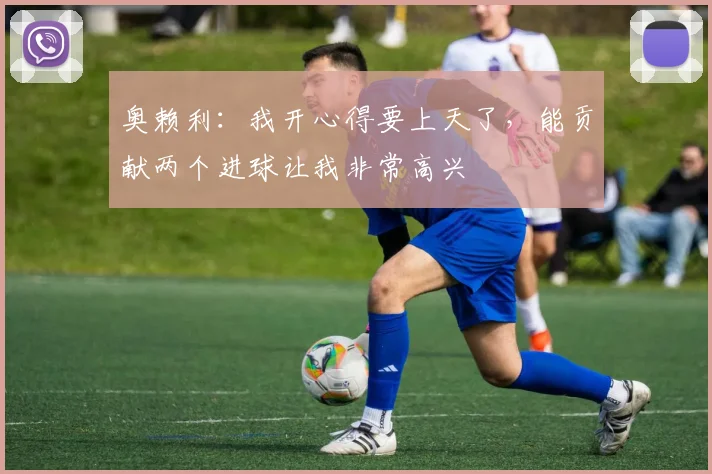 奥赖利：我开心得要上天了，能贡献两个进球让我非常高兴