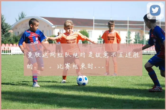曼联这网红队绝对是故意不五连胜的。。。比赛结束时...