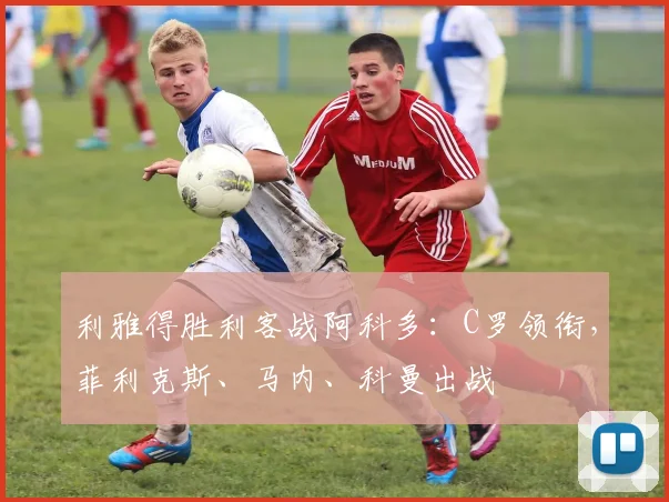 利雅得胜利客战阿科多：C罗领衔，菲利克斯、马内、科曼出战